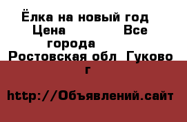 Ёлка на новый год › Цена ­ 30 000 - Все города  »    . Ростовская обл.,Гуково г.